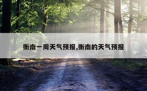 衡南一周天气预报,衡南的天气预报