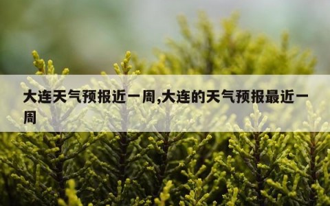 大连天气预报近一周,大连的天气预报最近一周