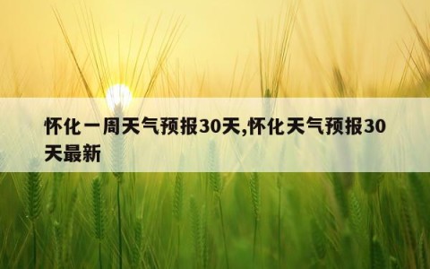 怀化一周天气预报30天,怀化天气预报30天最新