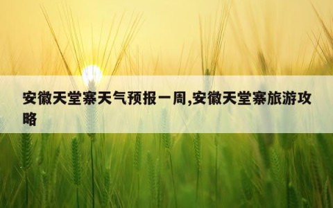 安徽天堂寨天气预报一周,安徽天堂寨旅游攻略