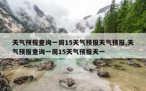 天气预报查询一周15天气预报天气预报,天气预报查询一周15天气预报天一