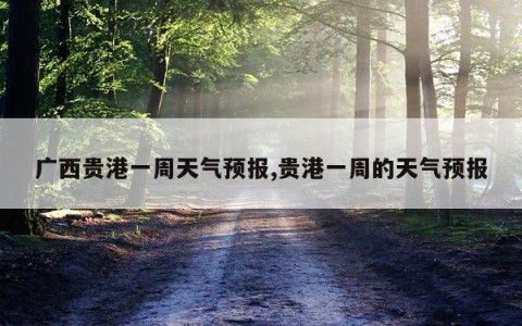 广西贵港一周天气预报,贵港一周的天气预报