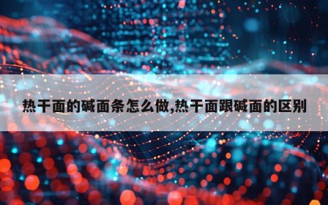 热干面的碱面条怎么做,热干面跟碱面的区别