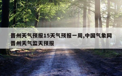 晋州天气预报15天气预报一周,中国气象网晋州天气监天预报