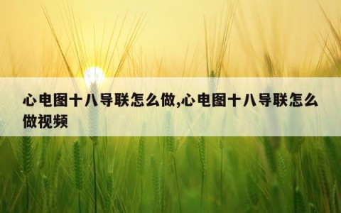 心电图十八导联怎么做,心电图十八导联怎么做视频