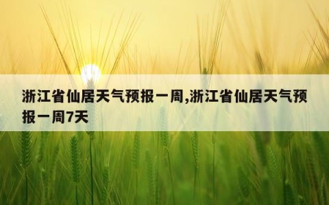 浙江省仙居天气预报一周,浙江省仙居天气预报一周7天