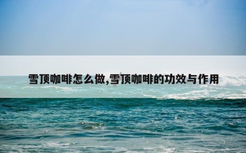 雪顶咖啡怎么做,雪顶咖啡的功效与作用