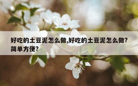 好吃的土豆泥怎么做,好吃的土豆泥怎么做?简单方便?