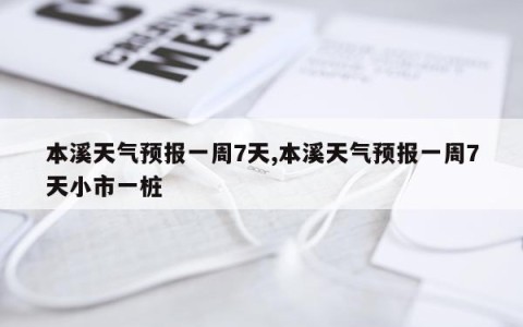 本溪天气预报一周7天,本溪天气预报一周7天小市一桩