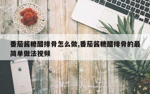 番茄酱糖醋排骨怎么做,番茄酱糖醋排骨的最简单做法视频