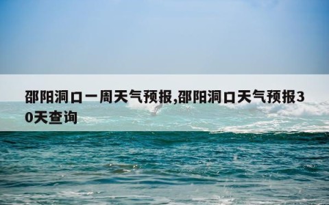 邵阳洞口一周天气预报,邵阳洞口天气预报30天查询