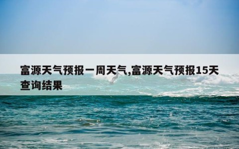 富源天气预报一周天气,富源天气预报15天查询结果