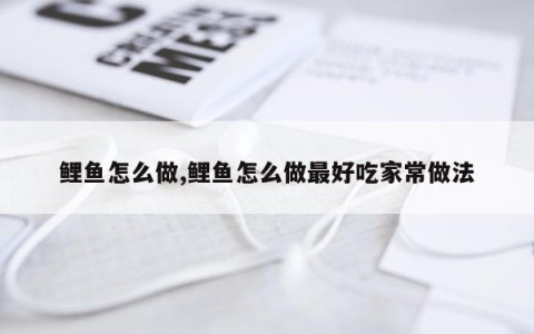 鲤鱼怎么做,鲤鱼怎么做最好吃家常做法