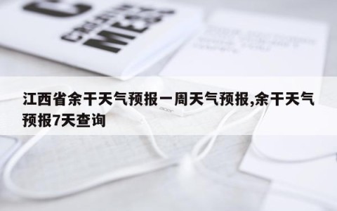 江西省余干天气预报一周天气预报,余干天气预报7天查询
