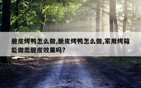 脆皮烤鸭怎么做,脆皮烤鸭怎么做,家用烤箱能做出脆皮效果吗?