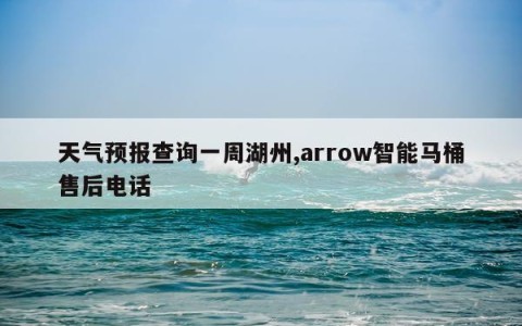 天气预报查询一周湖州,arrow智能马桶售后电话