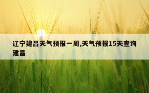 辽宁建昌天气预报一周,天气预报15天查询建昌