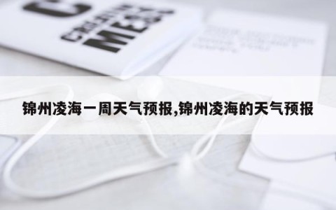 锦州凌海一周天气预报,锦州凌海的天气预报