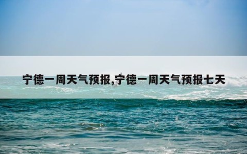 宁德一周天气预报,宁德一周天气预报七天