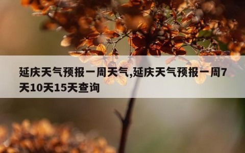 延庆天气预报一周天气,延庆天气预报一周7天10天15天查询