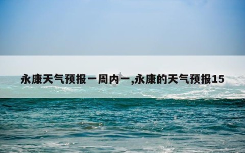 永康天气预报一周内一,永康的天气预报15