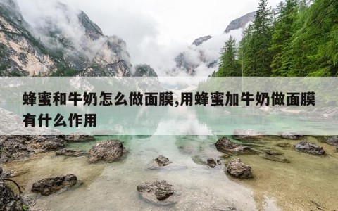 蜂蜜和牛奶怎么做面膜,用蜂蜜加牛奶做面膜有什么作用