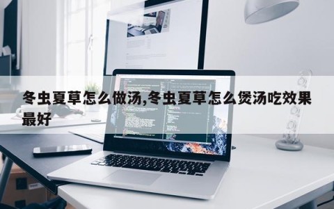 冬虫夏草怎么做汤,冬虫夏草怎么煲汤吃效果最好