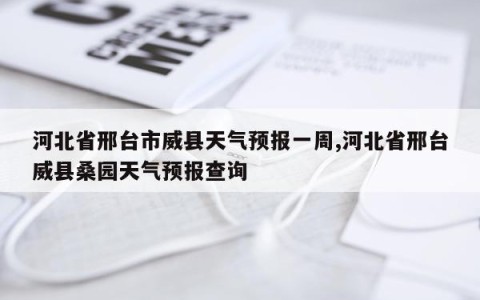 河北省邢台市威县天气预报一周,河北省邢台威县桑园天气预报查询