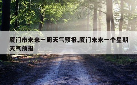 厦门市未来一周天气预报,厦门未来一个星期天气预报