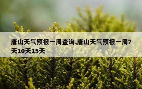 唐山天气预报一周查询,唐山天气预报一周7天10天15天