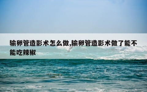 输卵管造影术怎么做,输卵管造影术做了能不能吃辣椒
