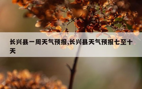 长兴县一周天气预报,长兴县天气预报七至十天