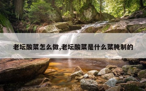 老坛酸菜怎么做,老坛酸菜是什么菜腌制的
