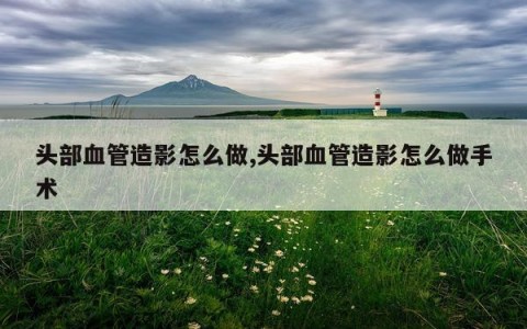 头部血管造影怎么做,头部血管造影怎么做手术