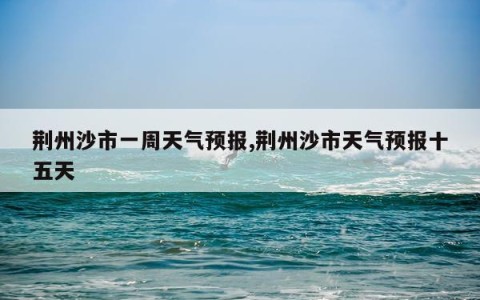 荆州沙市一周天气预报,荆州沙市天气预报十五天