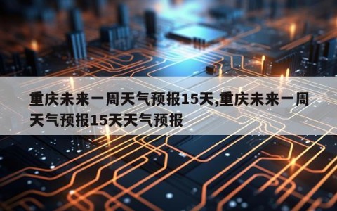 重庆未来一周天气预报15天,重庆未来一周天气预报15天天气预报