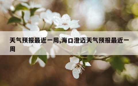 天气预报最近一周,海口澄迈天气预报最近一周