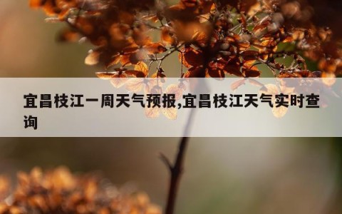 宜昌枝江一周天气预报,宜昌枝江天气实时查询