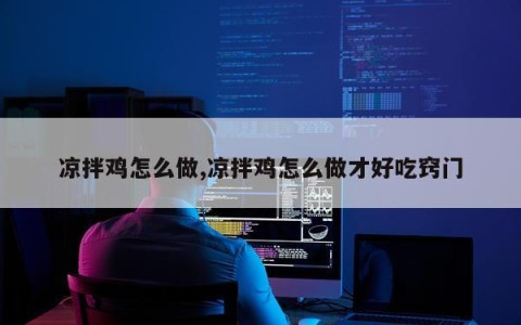 凉拌鸡怎么做,凉拌鸡怎么做才好吃窍门