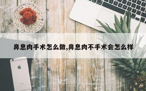 鼻息肉手术怎么做,鼻息肉不手术会怎么样