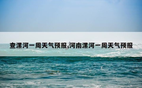 查漯河一周天气预报,河南漯河一周天气预报