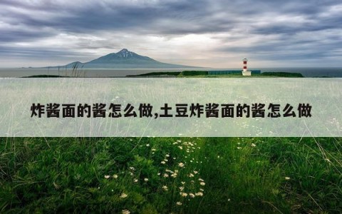 炸酱面的酱怎么做,土豆炸酱面的酱怎么做