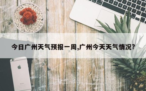 今日广州天气预报一周,广州今天天气情况?