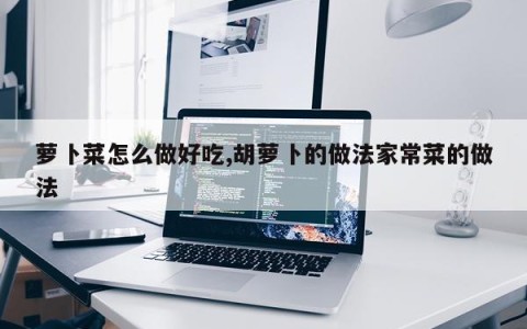 萝卜菜怎么做好吃,胡萝卜的做法家常菜的做法