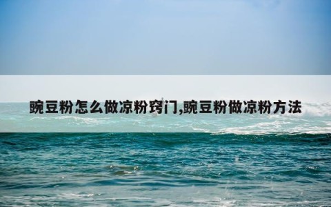 豌豆粉怎么做凉粉窍门,豌豆粉做凉粉方法