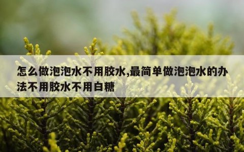 怎么做泡泡水不用胶水,最简单做泡泡水的办法不用胶水不用白糖