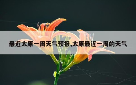 最近太原一周天气预报,太原最近一周的天气