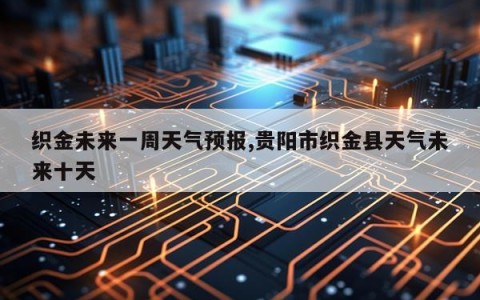 织金未来一周天气预报,贵阳市织金县天气未来十天