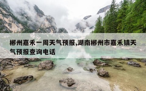 郴州嘉禾一周天气预报,湖南郴州市嘉禾镇天气预报查询电话