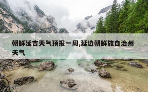 朝鲜延吉天气预报一周,延边朝鲜族自治州 天气